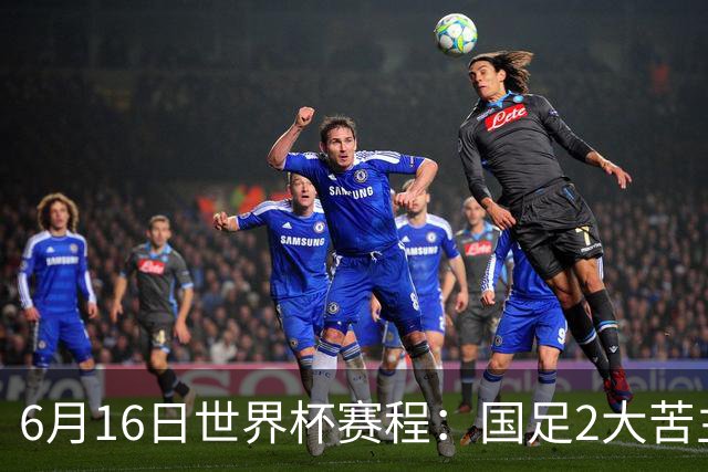6月16日世界杯赛程：国足2大苦主首秀！CCTV5直播世界杯！世界杯赛程表一览